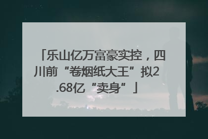 乐山亿万富豪实控，四川前“卷烟纸大王”拟2.68亿“卖身”